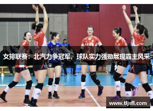 女排联赛：北汽力争冠军，球队实力强劲展现霸主风采