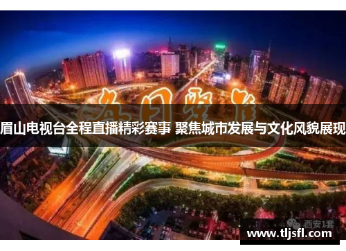 眉山电视台全程直播精彩赛事 聚焦城市发展与文化风貌展现