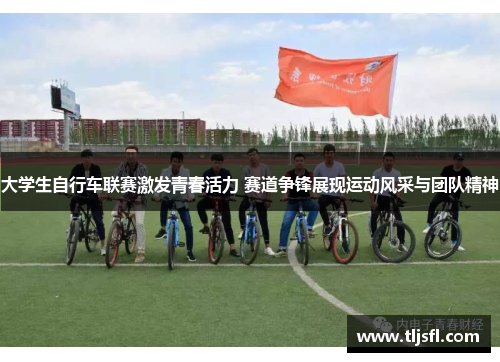 大学生自行车联赛激发青春活力 赛道争锋展现运动风采与团队精神
